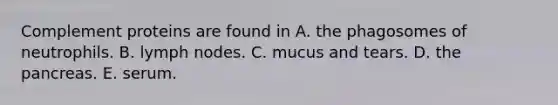 Complement proteins are found in A. the phagosomes of neutrophils. B. lymph nodes. C. mucus and tears. D. the pancreas. E. serum.