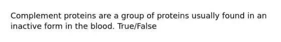 Complement proteins are a group of proteins usually found in an inactive form in the blood. True/False