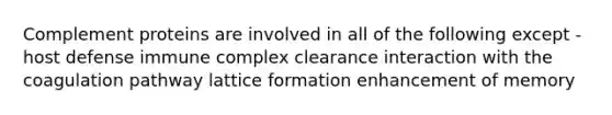 Complement proteins are involved in all of the following except - host defense immune complex clearance interaction with the coagulation pathway lattice formation enhancement of memory