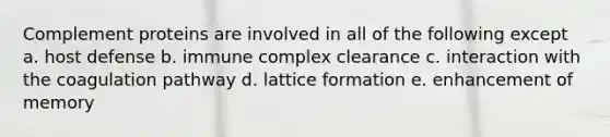 Complement proteins are involved in all of the following except a. host defense b. immune complex clearance c. interaction with the coagulation pathway d. lattice formation e. enhancement of memory