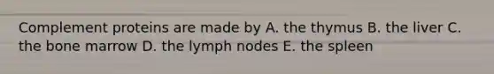 Complement proteins are made by A. the thymus B. the liver C. the bone marrow D. the lymph nodes E. the spleen