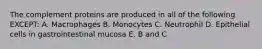 The complement proteins are produced in all of the following EXCEPT: A. Macrophages B. Monocytes C. Neutrophil D. Epithelial cells in gastrointestinal mucosa E. B and C