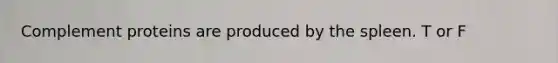 Complement proteins are produced by the spleen. T or F