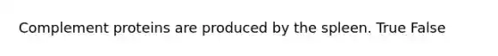 Complement proteins are produced by the spleen. True False