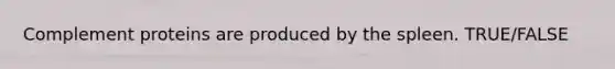 Complement proteins are produced by the spleen. TRUE/FALSE