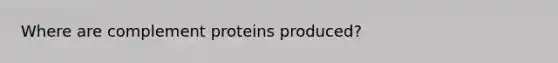 Where are complement proteins produced?