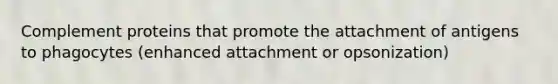 Complement proteins that promote the attachment of antigens to phagocytes (enhanced attachment or opsonization)