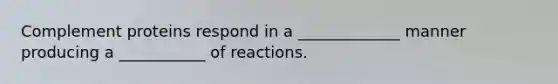 Complement proteins respond in a _____________ manner producing a ___________ of reactions.