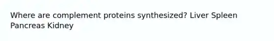 Where are complement proteins synthesized? Liver Spleen Pancreas Kidney