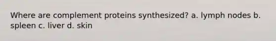 Where are complement proteins synthesized? a. lymph nodes b. spleen c. liver d. skin