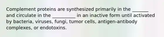 Complement proteins are synthesized primarily in the _______ and circulate in the __________ in an inactive form until activated by bacteria, viruses, fungi, tumor cells, antigen-antibody complexes, or endotoxins.