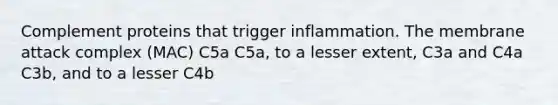 Complement proteins that trigger inflammation. The membrane attack complex (MAC) C5a C5a, to a lesser extent, C3a and C4a C3b, and to a lesser C4b