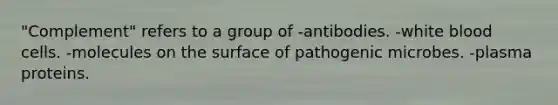 "Complement" refers to a group of -antibodies. -white blood cells. -molecules on the surface of pathogenic microbes. -plasma proteins.