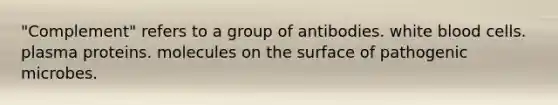 "Complement" refers to a group of antibodies. white blood cells. plasma proteins. molecules on the surface of pathogenic microbes.