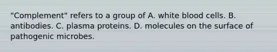 "Complement" refers to a group of A. white blood cells. B. antibodies. C. plasma proteins. D. molecules on the surface of pathogenic microbes.