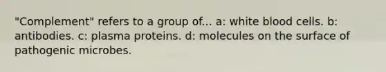 "Complement" refers to a group of... a: white blood cells. b: antibodies. c: plasma proteins. d: molecules on the surface of pathogenic microbes.