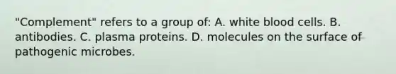 "Complement" refers to a group of: A. white blood cells. B. antibodies. C. plasma proteins. D. molecules on the surface of pathogenic microbes.