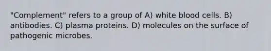 "Complement" refers to a group of A) white blood cells. B) antibodies. C) plasma proteins. D) molecules on the surface of pathogenic microbes.