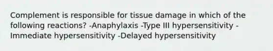 Complement is responsible for tissue damage in which of the following reactions? -Anaphylaxis -Type III hypersensitivity -Immediate hypersensitivity -Delayed hypersensitivity