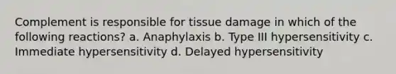 Complement is responsible for tissue damage in which of the following reactions? a. Anaphylaxis b. Type III hypersensitivity c. Immediate hypersensitivity d. Delayed hypersensitivity