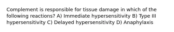 Complement is responsible for tissue damage in which of the following reactions? A) Immediate hypersensitivity B) Type III hypersensitivity C) Delayed hypersensitivity D) Anaphylaxis