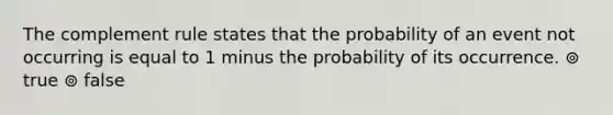 The complement rule states that the probability of an event not occurring is equal to 1 minus the probability of its occurrence. ⊚ true ⊚ false