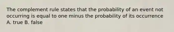 The complement rule states that the probability of an event not occurring is equal to one minus the probability of its occurrence A. true B. false