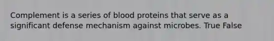 Complement is a series of blood proteins that serve as a significant defense mechanism against microbes. True False