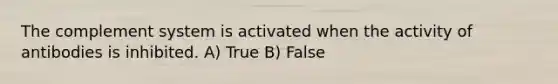 The complement system is activated when the activity of antibodies is inhibited. A) True B) False