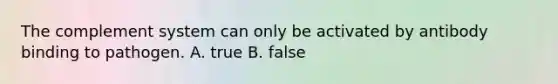 The complement system can only be activated by antibody binding to pathogen. A. true B. false