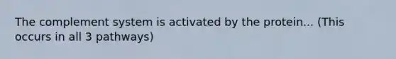 The complement system is activated by the protein... (This occurs in all 3 pathways)