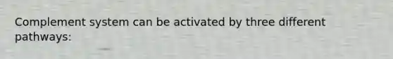 Complement system can be activated by three different pathways: