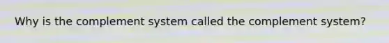 Why is the complement system called the complement system?