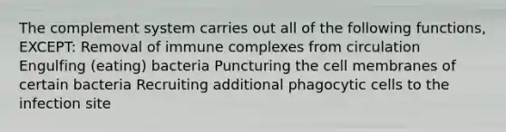 The complement system carries out all of the following functions, EXCEPT: Removal of immune complexes from circulation Engulfing (eating) bacteria Puncturing the cell membranes of certain bacteria Recruiting additional phagocytic cells to the infection site