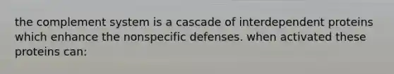 the complement system is a cascade of interdependent proteins which enhance the nonspecific defenses. when activated these proteins can: