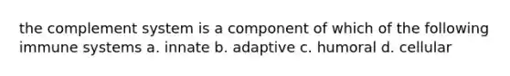 the complement system is a component of which of the following immune systems a. innate b. adaptive c. humoral d. cellular