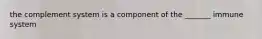 the complement system is a component of the _______ immune system