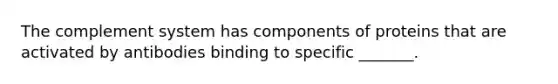 The complement system has components of proteins that are activated by antibodies binding to specific _______.