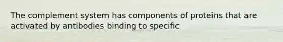 The complement system has components of proteins that are activated by antibodies binding to specific