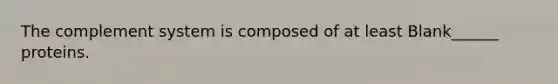 The complement system is composed of at least Blank______ proteins.