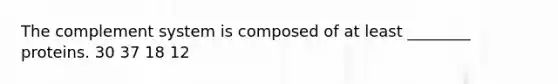 The complement system is composed of at least ________ proteins. 30 37 18 12