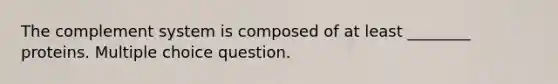 The complement system is composed of at least ________ proteins. Multiple choice question.