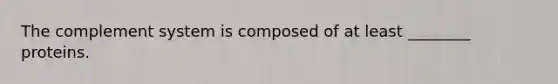 The complement system is composed of at least ________ proteins.