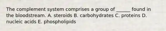 The complement system comprises a group of ______ found in the bloodstream. A. steroids B. carbohydrates C. proteins D. nucleic acids E. phospholipids