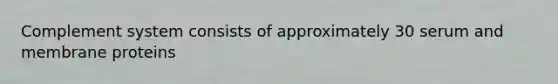 Complement system consists of approximately 30 serum and membrane proteins