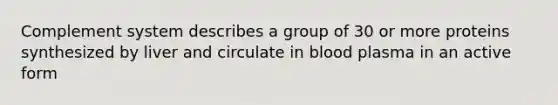 Complement system describes a group of 30 or more proteins synthesized by liver and circulate in blood plasma in an active form