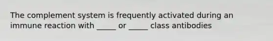 The complement system is frequently activated during an immune reaction with _____ or _____ class antibodies