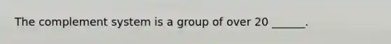 The complement system is a group of over 20 ______.