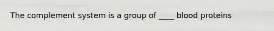 The complement system is a group of ____ blood proteins