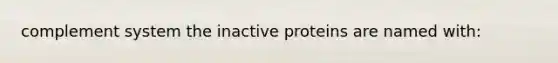 complement system the inactive proteins are named with: